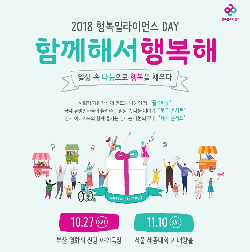 2018 행복얼라이언스 DAY 함께해서행복해 포스터 - 사회적 기업과 함께 만드는 나눔의 장 '플리마켓', 국내 유명인사들이 들려주는 일상 속 나눔 이야기 '토크 콘서트', 인기 아티스트들과 함께 즐기는 신나는 나눔의 무대 '뮤직 콘서트' 10월 27일 토요일은 부산 영화의전당 야외극장에서, 11월 10일 토요일은 서울 세종대학교 대양홀에서 개최됩니다.