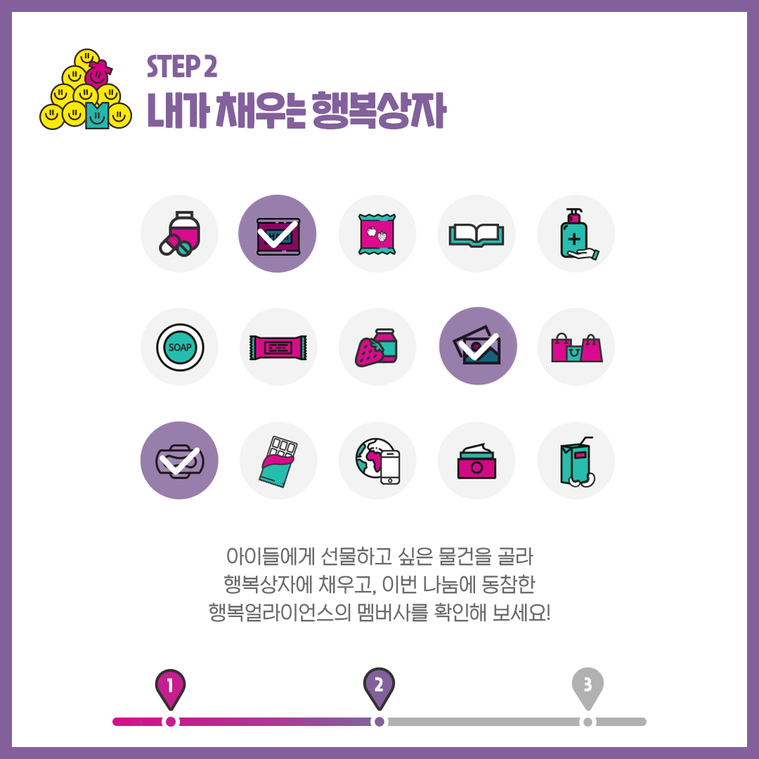 step2 내가 채우는 행복상자 아이들에게 선물하고 싶은 물건을 골라 행복상자에 채우고, 이번 나눔에 동참한 행복얼라이언스의 멤버사를 확인해 보세요!