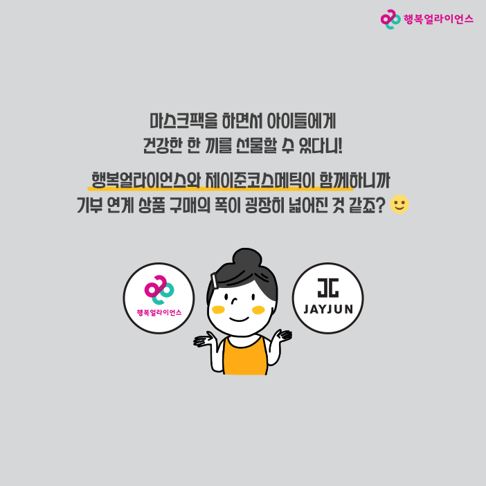 마스크팩을 하면서 아이들에게 건강한 한끼를 선물할 수 있다니! 행복얼라이언스와 제이준코스메틱이 함께하니까 기부 연계 상품 구매의 폭이 굉장이 넓어진 것 같죠?