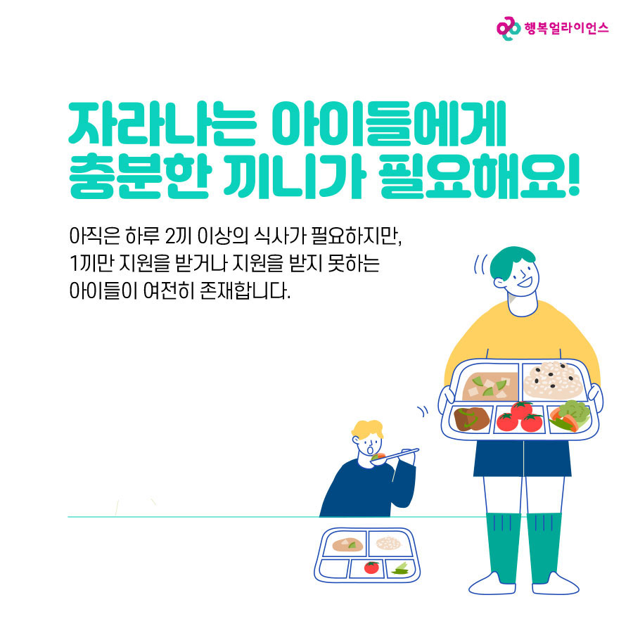 자라나는 아이들에게 충분한 끼니가 필요해요! 아직은 하루 2끼 이상의 식사가 필요하지만, 1끼만 지원을 받거나 지원을 받지 못하는 아이들이 여전히 존재합니다